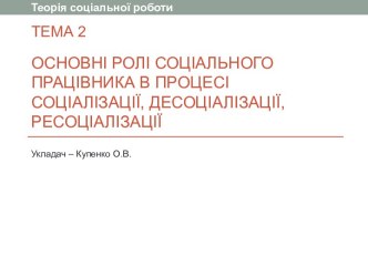 ТЕМА 2Основні ролі соціального працівника в процесі соціалізації, десоціалізації, ресоціалізації