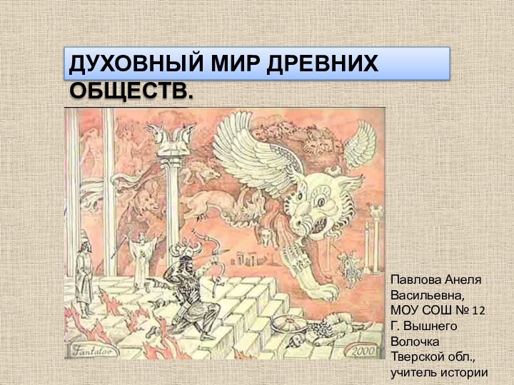 ДУХОВНЫЙ МИР ДРЕВНИХ ОБЩЕСТВ.Павлова АнеляВасильевна,МОУ СОШ № 12Г. Вышнего ВолочкаТверской обл.,учитель истории