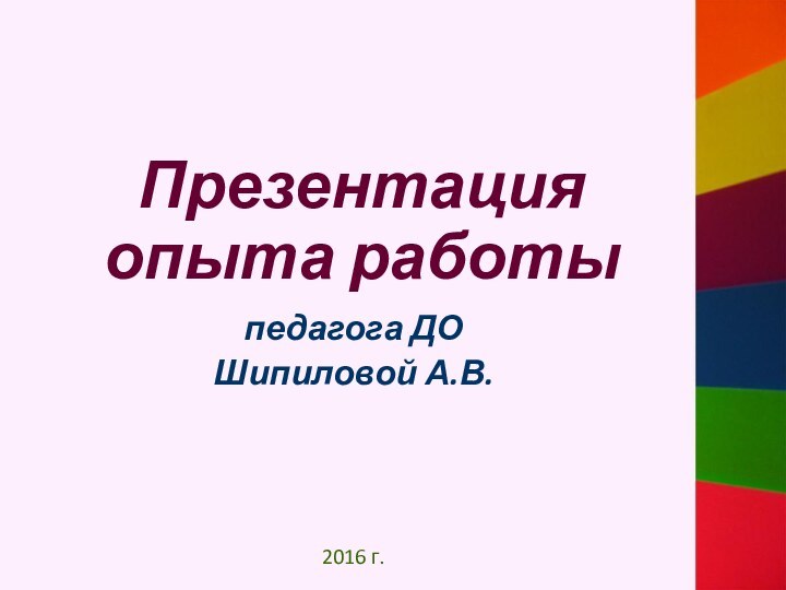 Презентация  опыта работыпедагога ДО Шипиловой А.В. 2016 г.