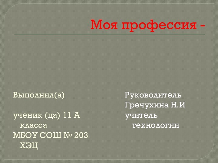 Моя профессия -Выполнил(а)ученик (ца) 11 А классаМБОУ СОШ № 203 ХЭЦРуководитель Гречухина Н.Иучитель технологии