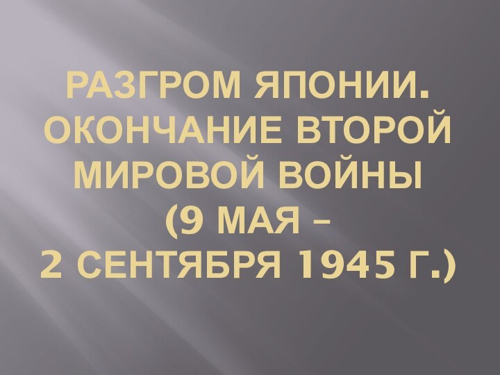 Разгром Японии. Окончание второй  мировой войны  (9 мая –