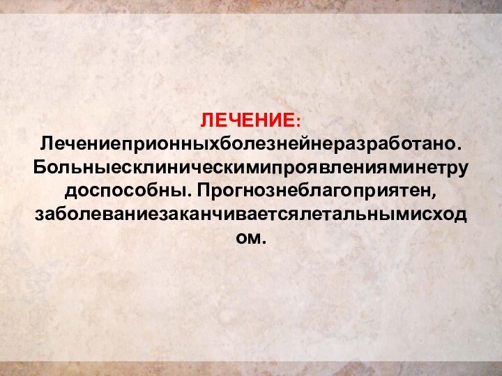 ЛЕЧЕНИЕ: Лечениеприонныхболезнейнеразработано. Больныесклиническимипроявленияминетрудоспособны. Прогнознеблагоприятен, заболеваниезаканчиваетсялетальнымисходом.