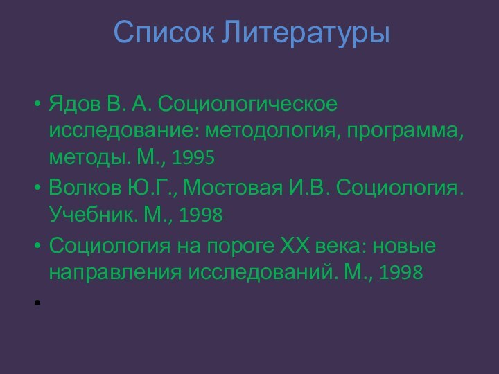 Список ЛитературыЯдов В. А. Социологическое исследование: методология, программа, методы. М., 1995Волков Ю.Г.,