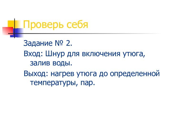 Проверь себяЗадание № 2.Вход: Шнур для включения утюга, залив воды.Выход: нагрев утюга до определенной температуры, пар.