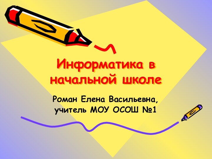 Информатика в начальной школеРоман Елена Васильевна,учитель МОУ ОСОШ №1