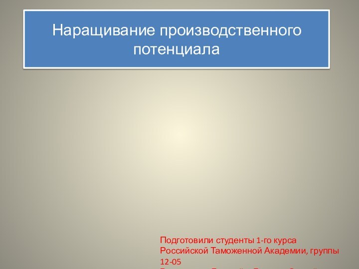 Наращивание производственного потенциалаПодготовили студенты 1-го курсаРоссийской Таможенной Академии, группы 12-05Виноградов Георгий и Галузин Сергей