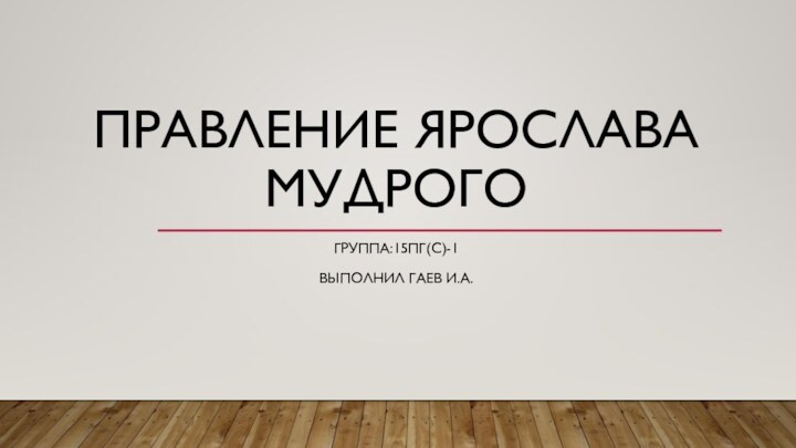 Правление Ярослава МудрогоГруппа:15пг(с)-1Выполнил Гаев И.А.