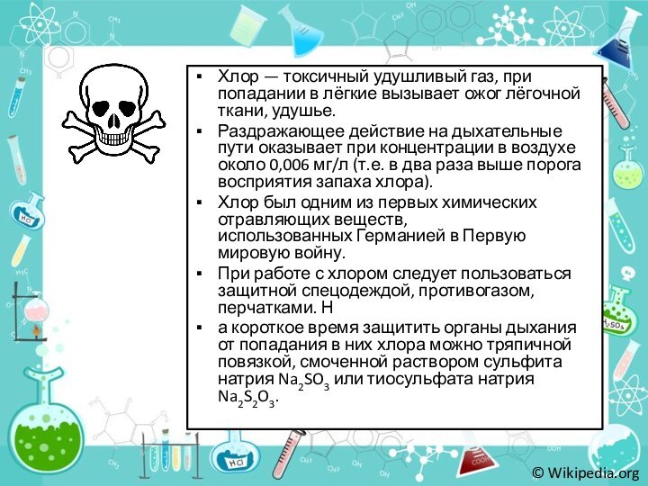 Хлор — токсичный удушливый газ, при попадании в лёгкие вызывает ожог лёгочной ткани, удушье. Раздражающее действие на