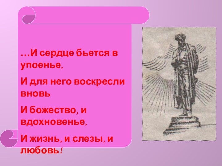 …И сердце бьется в упоенье,И для него воскресли вновьИ божество, и вдохновенье,