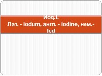 Йод.i. Лат. - iodum, англ. - iodine, нем.- iod
