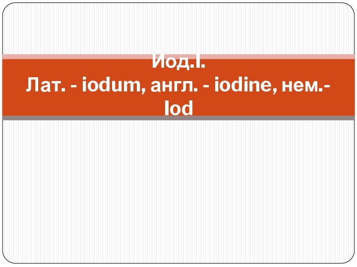 Йод.I.  Лат. - iodum, англ. - iodine, нем.- Iod