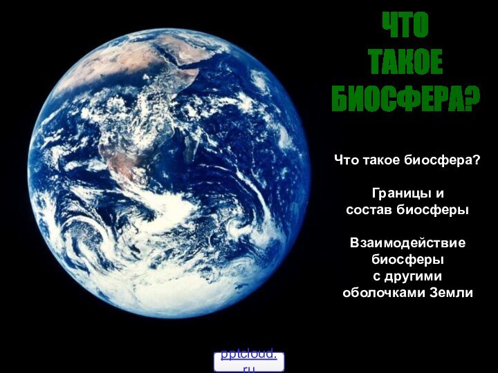 ЧТОТАКОЕБИОСФЕРА?Что такое биосфера?Границы и состав биосферыВзаимодействие биосферы с другими оболочками Земли