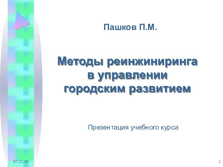 07.12.00Пашков П.М.Методы реинжинирингав управлении городским развитиемПрезентация учебного курса