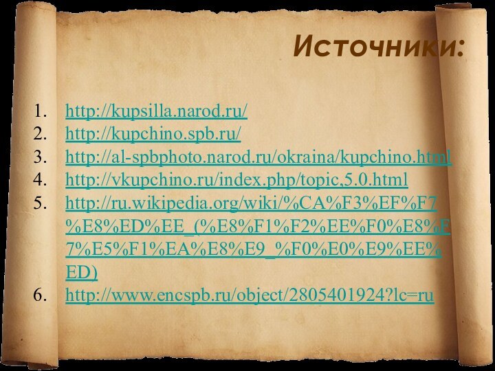 Источники:http://kupsilla.narod.ru/http://kupchino.spb.ru/http://al-spbphoto.narod.ru/okraina/kupchino.htmlhttp://vkupchino.ru/index.php/topic,5.0.htmlhttp://ru.wikipedia.org/wiki/%CA%F3%EF%F7%E8%ED%EE_(%E8%F1%F2%EE%F0%E8%F7%E5%F1%EA%E8%E9_%F0%E0%E9%EE%ED)http://www.encspb.ru/object/2805401924?lc=ru