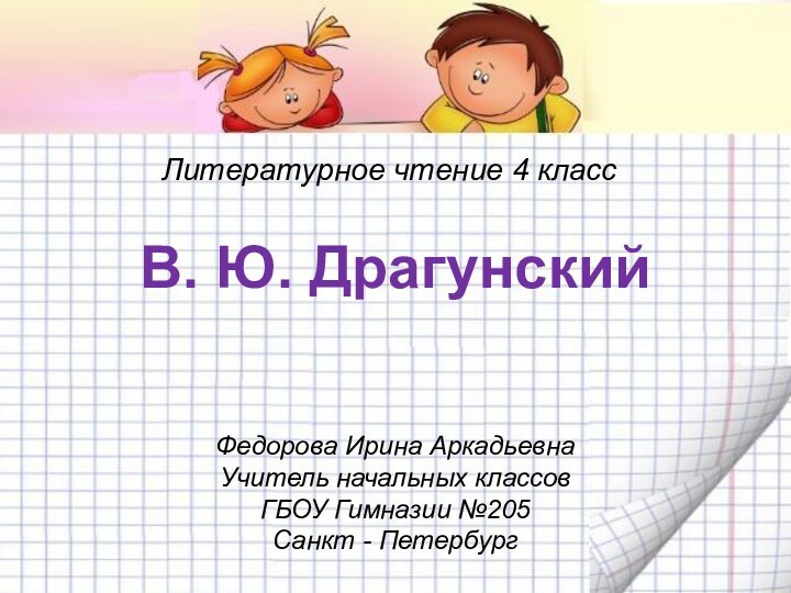 Литературное чтение 4 классВ. Ю. ДрагунскийФедорова Ирина АркадьевнаУчитель начальных классовГБОУ Гимназии №205Санкт - Петербург