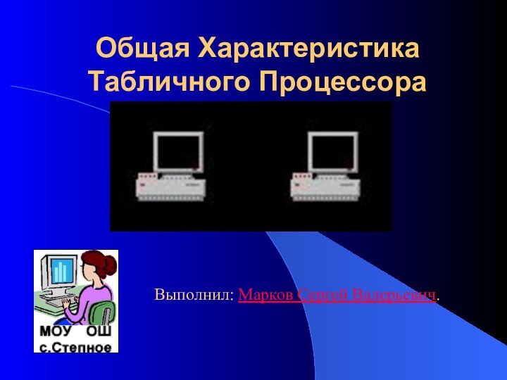 Общая Характеристика Табличного ПроцессораВыполнил: Марков Сергей Валерьевич.