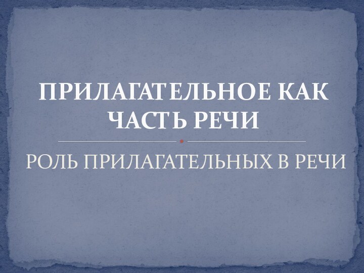 РОЛЬ ПРИЛАГАТЕЛЬНЫХ В РЕЧИПРИЛАГАТЕЛЬНОЕ КАК ЧАСТЬ РЕЧИ