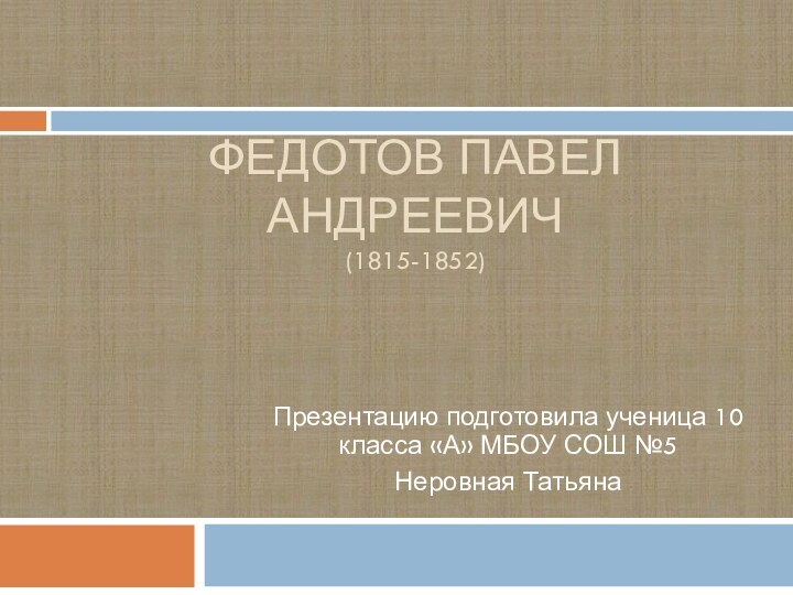 Федотов Павел Андреевич (1815-1852)Презентацию подготовила ученица 10 класса «А» МБОУ СОШ №5Неровная Татьяна