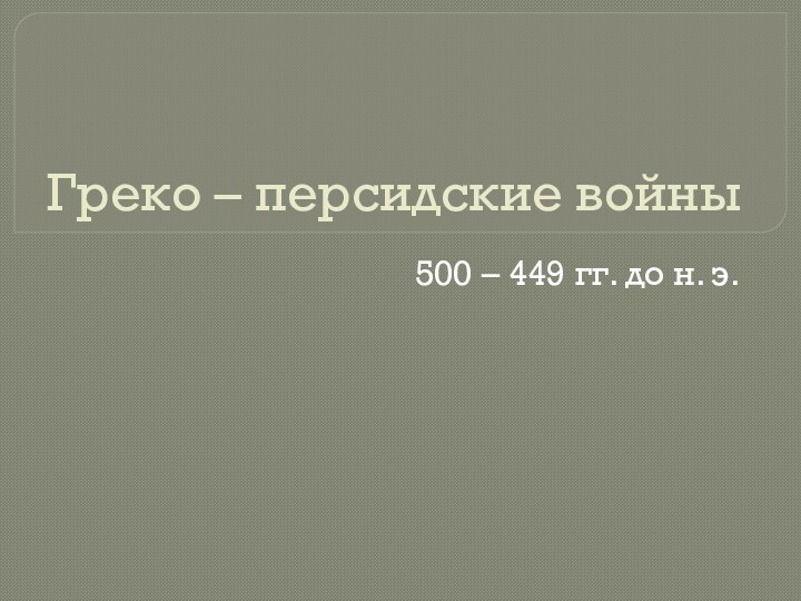 Греко – персидские войны500 – 449 гг. до н. э.