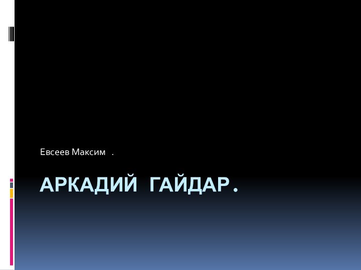 Аркадий Гайдар. Евсеев Максим  .