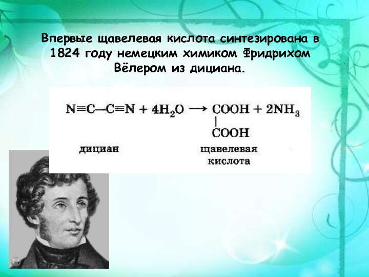 Впервые щавелевая кислота синтезирована в 1824 году немецким химиком Фридрихом Вёлером из дициана.