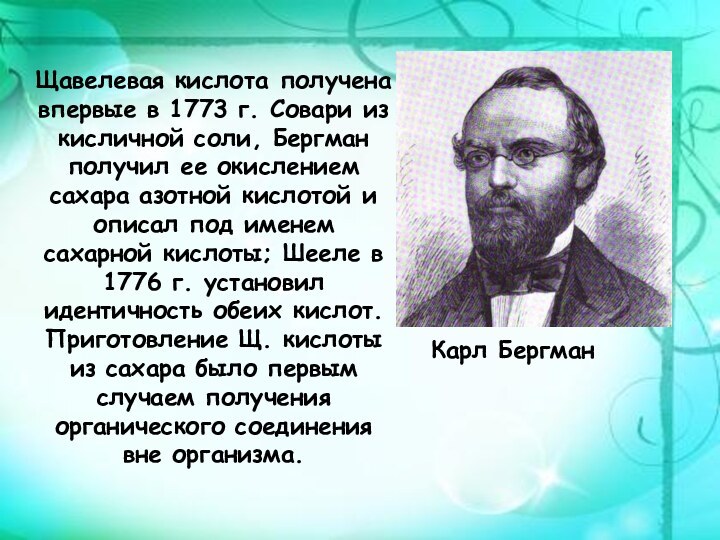 Щавелевая кислота получена впервые в 1773 г. Совари из кисличной соли, Бергман получил