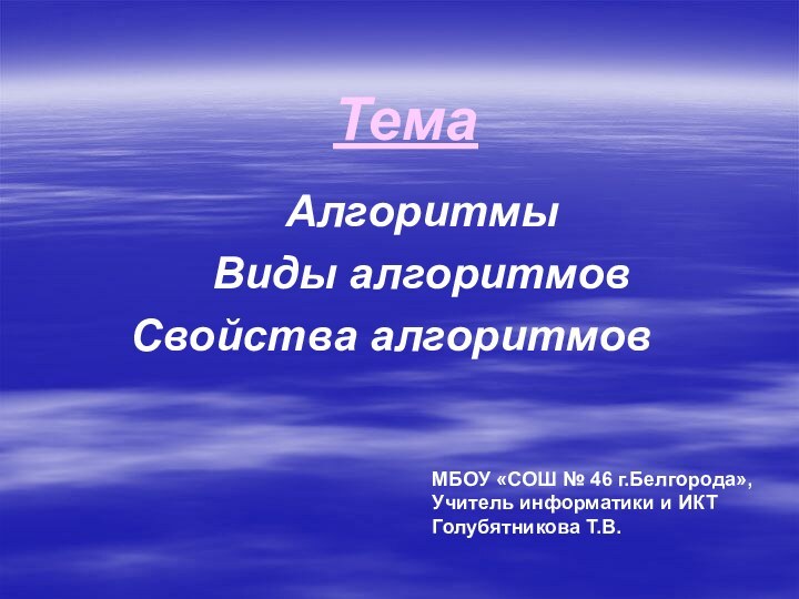 ТемаАлгоритмыВиды алгоритмовСвойства алгоритмовМБОУ «СОШ № 46 г.Белгорода»,Учитель информатики и ИКТГолубятникова Т.В.