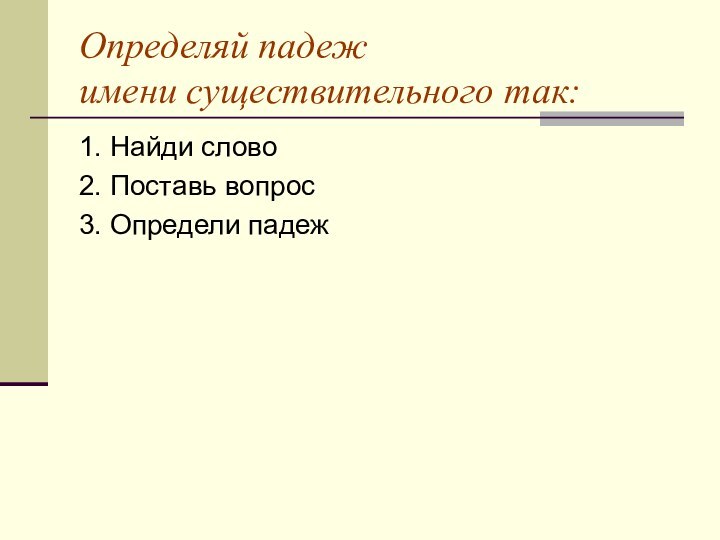 Определяй падеж имени существительного так:1. Найди слово2. Поставь вопрос3. Определи падеж