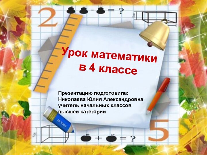 Урок математики в 4 классеПрезентацию подготовила:Николаева Юлия Александровнаучитель начальных классоввысшей категории