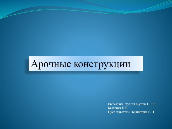 Арочные конструкцииВыполнил: студент группы С-3311Казанцев Е. В.Преподаватель: Вершинина Е. Н.