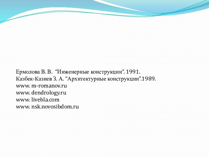 Список используемой литературы.Ермолова В. В. “Инженерные конструкции”. 1991.Казбек-Казиев З. А. “Архитектурные конструкции”.1989.www. m-romanov.ruwww. dendrology.ruwww. livebla.comwww. nsk.novosibdom.ru