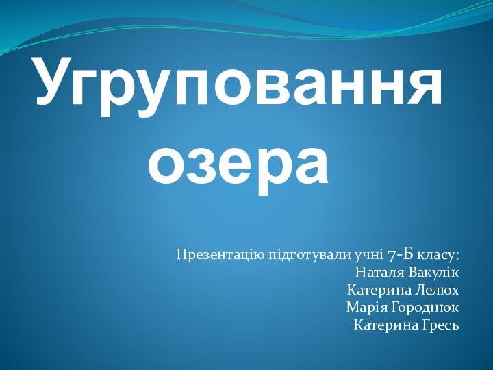 Угруповання  озера Презентацію підготували учні 7-Б класу:Наталя ВакулікКатерина Лелюх Марія ГороднюкКатерина Гресь