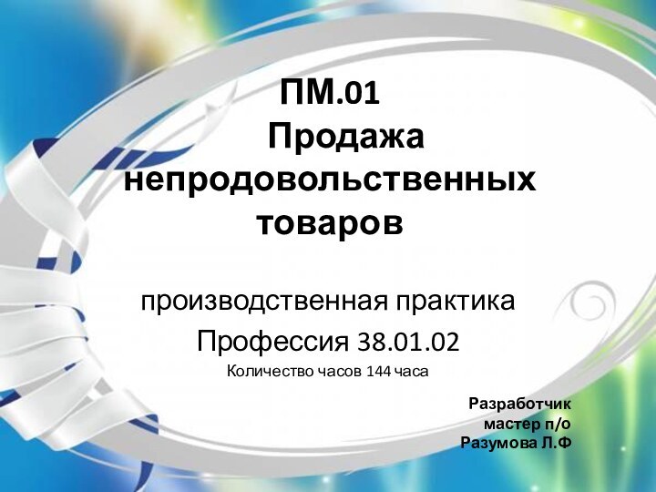 ПМ.01   Продажа непродовольственных товаров производственная практикаПрофессия 38.01.02Количество часов 144 часаРазработчикмастер