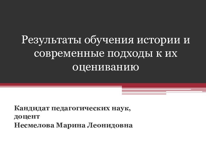 Результаты обучения истории и современные подходы к их оцениваниюКандидат педагогических наук, доцент Несмелова Марина Леонидовна