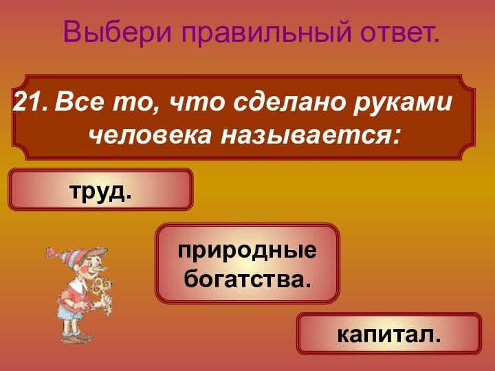 Все то, что сделано руками человека называется: Выбери правильный ответ. труд. природные богатства. капитал.