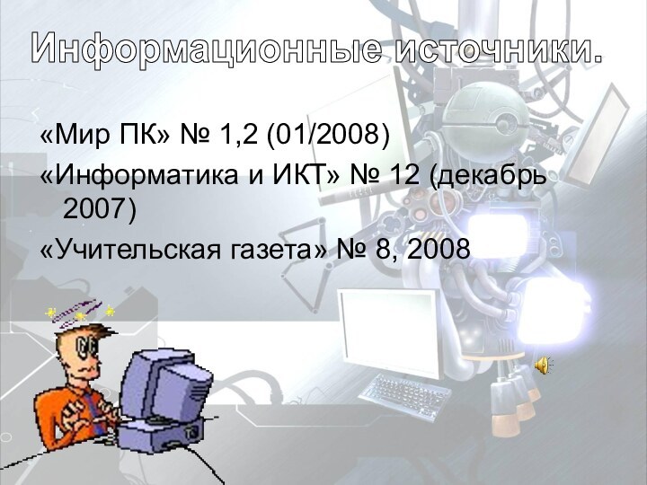 «Мир ПК» № 1,2 (01/2008)«Информатика и ИКТ» № 12 (декабрь 2007)«Учительская газета» № 8, 2008Информационные источники.