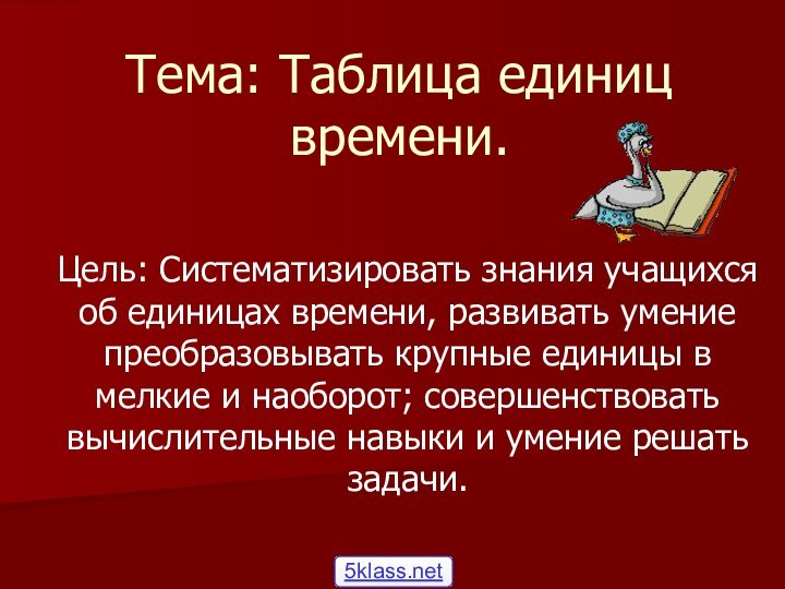 Тема: Таблица единиц времени.Цель: Систематизировать знания учащихся об единицах времени, развивать умение