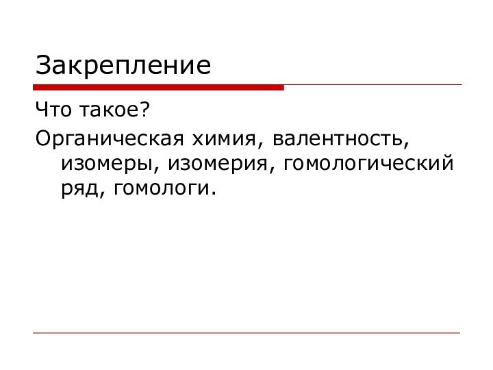 ЗакреплениеЧто такое?Органическая химия, валентность, изомеры, изомерия, гомологический ряд, гомологи.