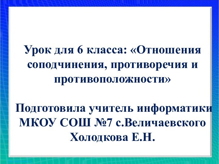 Урок для 6 класса: «Отношения соподчинения, противоречия и противоположности»   Подготовила учитель