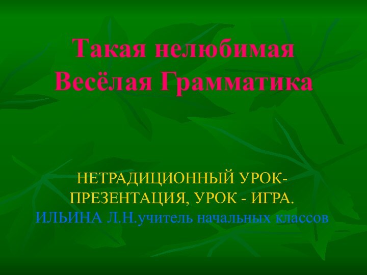 Такая нелюбимая Весёлая ГрамматикаНЕТРАДИЦИОННЫЙ УРОК-ПРЕЗЕНТАЦИЯ, УРОК - ИГРА.