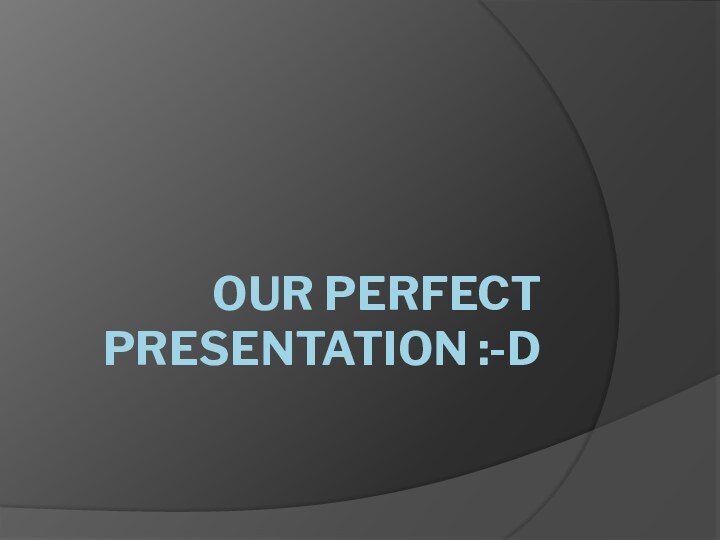 OUR PERFECT PRESENTATION :-D