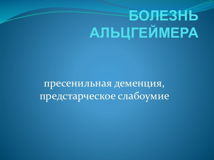 БОЛЕЗНЬ АЛЬЦГЕЙМЕРАпресенильная деменция, предстарческое слабоумие