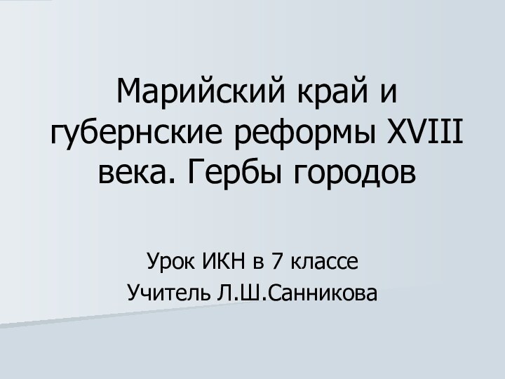 Марийский край и губернские реформы XVIII века. Гербы городов Урок ИКН в 7 классеУчитель Л.Ш.Санникова