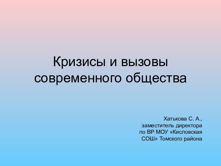 Кризисы и вызовы современного обществаХатькова С. А., заместитель директора по ВР МОУ «Кисловская СОШ» Томского района