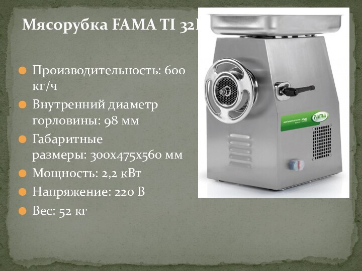 Мясорубка FAMA TI 32R Производительность: 600 кг/чВнутренний диаметр горловины: 98 ммГабаритные размеры: 300х475х560 ммМощность: 2,2 кВтНапряжение: 220 ВВес: 52 кг