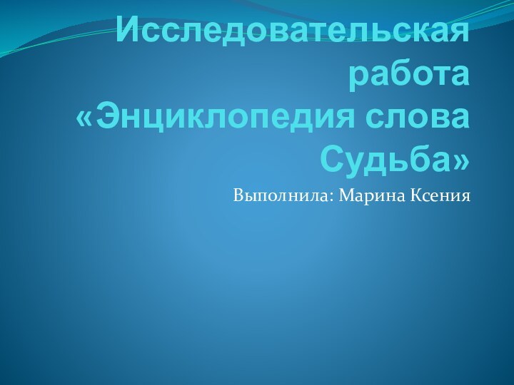 Исследовательская работа «Энциклопедия слова Судьба»Выполнила: Марина Ксения