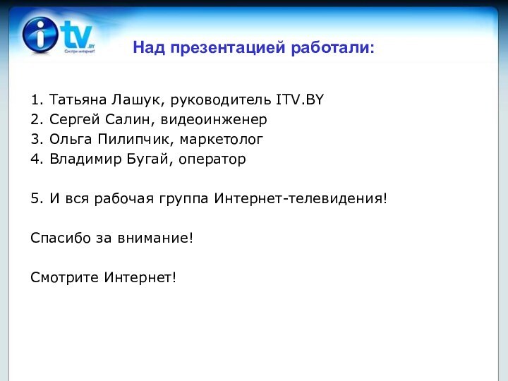 Над презентацией работали:1. Татьяна Лашук, руководитель ITV.BY2. Сергей Салин, видеоинженер3. Ольга Пилипчик,