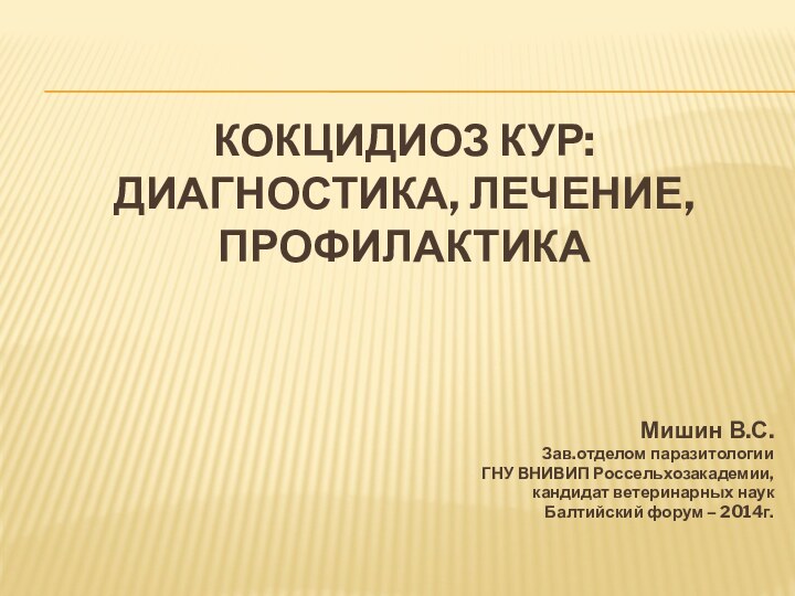 Кокцидиоз кур: диагностика, лечение, профилактика Мишин В.С.Зав.отделом паразитологии ГНУ ВНИВИП Россельхозакадемии,кандидат ветеринарных наукБалтийский форум – 2014г.