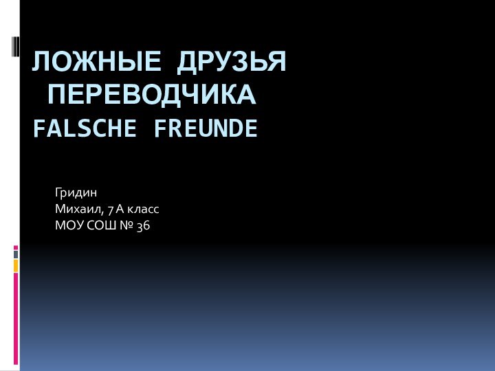 Ложные друзья  переводчика Falsche FreundeГридин  Михаил, 7 А классМОУ СОШ № 36