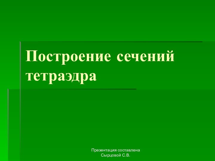 Презентация составлена Сырцовой С.В.Построение сечений тетраэдра